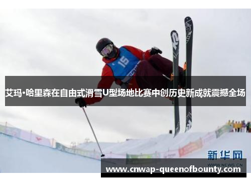 艾玛·哈里森在自由式滑雪U型场地比赛中创历史新成就震撼全场 艾玛·哈里森在自由式滑雪U型场地比赛中创历史新成就震撼全场