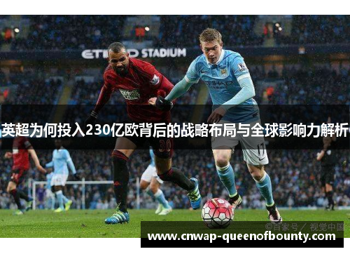 英超为何投入230亿欧背后的战略布局与全球影响力解析 英超为何投入230亿欧背后的战略布局与全球影响力解析