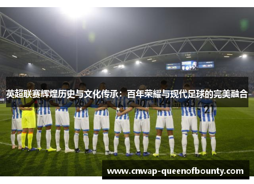 英超联赛辉煌历史与文化传承:百年荣耀与现代足球的完美融合 英超联赛辉煌历史与文化传承:百年荣耀与现代足球的完美融合