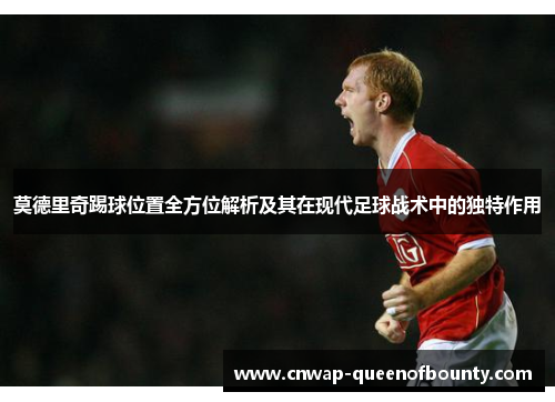 莫德里奇踢球位置全方位解析及其在现代足球战术中的独特作用 莫德里奇踢球位置全方位解析及其在现代足球战术中的独特作用