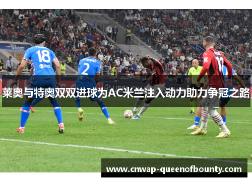 莱奥与特奥双双进球为AC米兰注入动力助力争冠之路 莱奥与特奥双双进球为AC米兰注入动力助力争冠之路