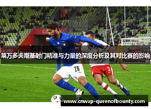 莱万多夫斯基射门精准与力量的深度分析及其对比赛的影响 莱万多夫斯基射门精准与力量的深度分析及其对比赛的影响