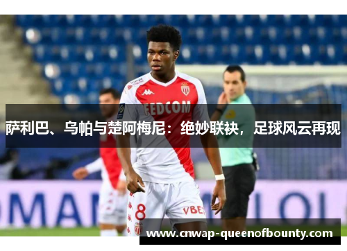 萨利巴、乌帕与楚阿梅尼:绝妙联袂,足球风云再现 萨利巴、乌帕与楚阿梅尼:绝妙联袂,足球风云再现