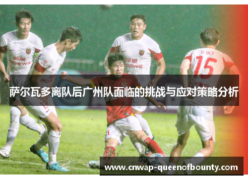 萨尔瓦多离队后广州队面临的挑战与应对策略分析