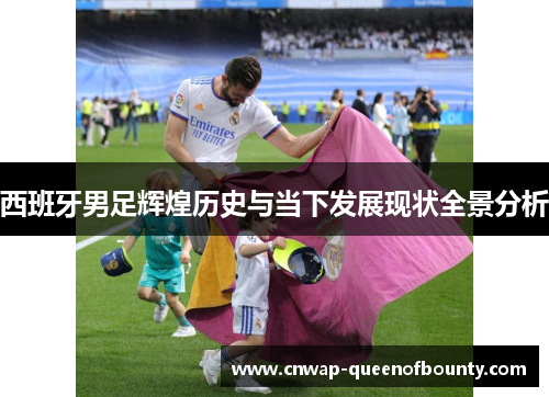 西班牙男足辉煌历史与当下发展现状全景分析