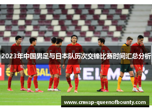2023年中国男足与日本队历次交锋比赛时间汇总分析 2023年中国男足与日本队历次交锋比赛时间汇总分析