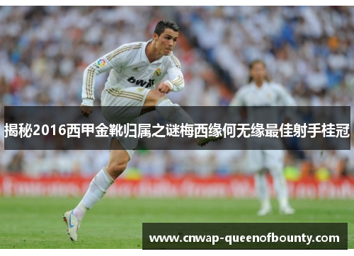 揭秘2016西甲金靴归属之谜梅西缘何无缘最佳射手桂冠 揭秘2016西甲金靴归属之谜梅西缘何无缘最佳射手桂冠