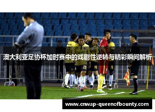 澳大利亚足协杯加时赛中的戏剧性逆转与精彩瞬间解析 澳大利亚足协杯加时赛中的戏剧性逆转与精彩瞬间解析