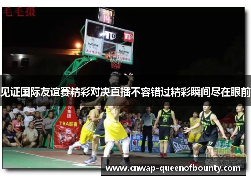 见证国际友谊赛精彩对决直播不容错过精彩瞬间尽在眼前 见证国际友谊赛精彩对决直播不容错过精彩瞬间尽在眼前