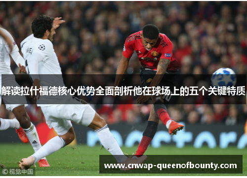 解读拉什福德核心优势全面剖析他在球场上的五个关键特质 解读拉什福德核心优势全面剖析他在球场上的五个关键特质