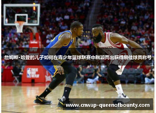 詹姆斯·哈登的儿子如何在青少年篮球联赛中脱颖而出获得最佳球员称号 詹姆斯·哈登的儿子如何在青少年篮球联赛中脱颖而出获得最佳球员称号