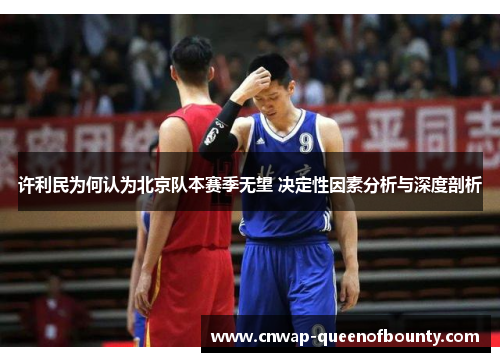 许利民为何认为北京队本赛季无望 决定性因素分析与深度剖析