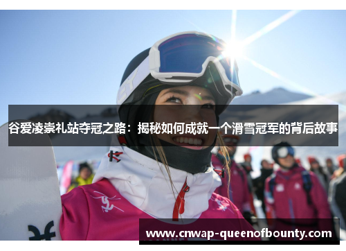 谷爱凌崇礼站夺冠之路:揭秘如何成就一个滑雪冠军的背后故事 谷爱凌崇礼站夺冠之路:揭秘如何成就一个滑雪冠军的背后故事