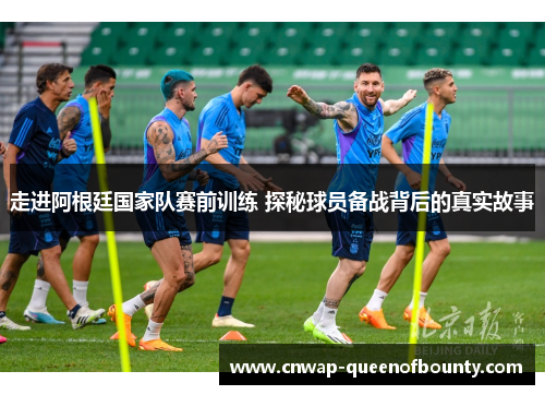 走进阿根廷国家队赛前训练 探秘球员备战背后的真实故事 走进阿根廷国家队赛前训练 探秘球员备战背后的真实故事