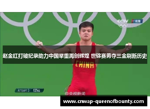 赵金红打破纪录助力中国举重再创辉煌 世锦赛勇夺三金刷新历史