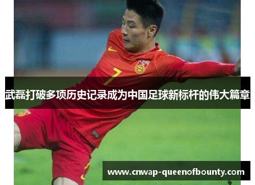 武磊打破多项历史记录成为中国足球新标杆的伟大篇章 武磊打破多项历史记录成为中国足球新标杆的伟大篇章