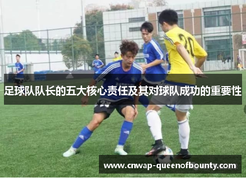 足球队队长的五大核心责任及其对球队成功的重要性