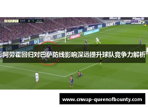 阿劳霍回归对巴萨防线影响深远提升球队竞争力解析