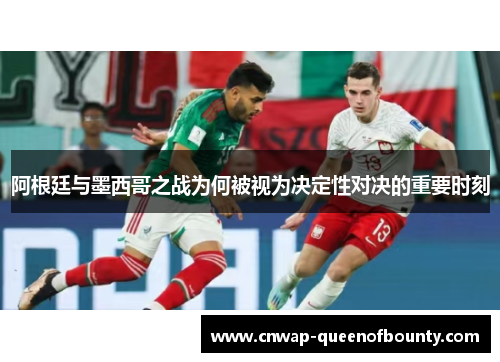 阿根廷与墨西哥之战为何被视为决定性对决的重要时刻