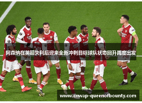 阿森纳在英超失利后迎来全新冲刺目标球队状态回升再度出发