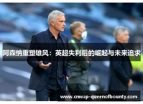阿森纳重塑雄风：英超失利后的崛起与未来追求