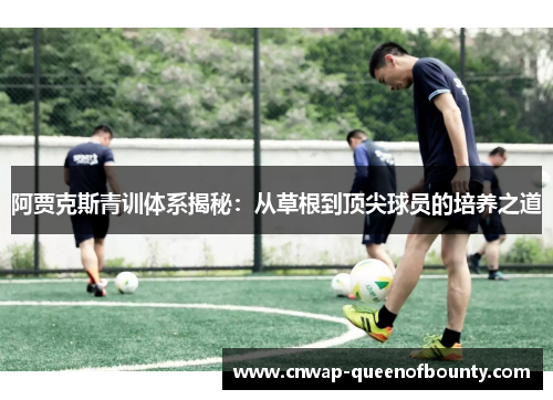 阿贾克斯青训体系揭秘:从草根到顶尖球员的培养之道 阿贾克斯青训体系揭秘:从草根到顶尖球员的培养之道