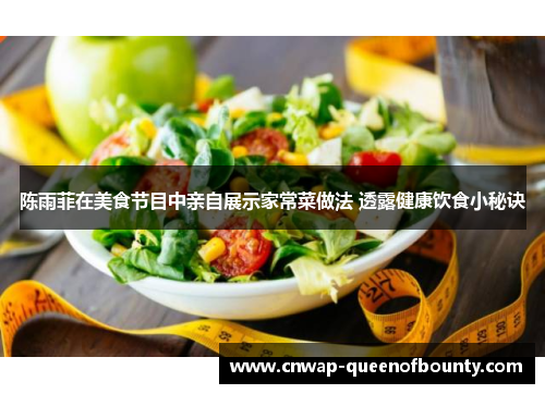 陈雨菲在美食节目中亲自展示家常菜做法 透露健康饮食小秘诀 陈雨菲在美食节目中亲自展示家常菜做法 透露健康饮食小秘诀