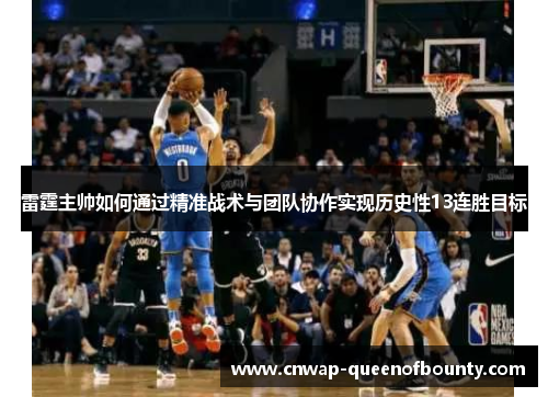 雷霆主帅如何通过精准战术与团队协作实现历史性13连胜目标 雷霆主帅如何通过精准战术与团队协作实现历史性13连胜目标