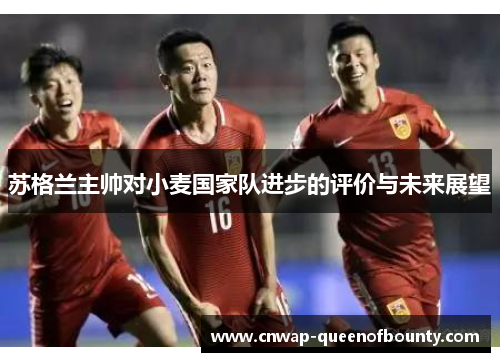 苏格兰主帅对小麦国家队进步的评价与未来展望 苏格兰主帅对小麦国家队进步的评价与未来展望