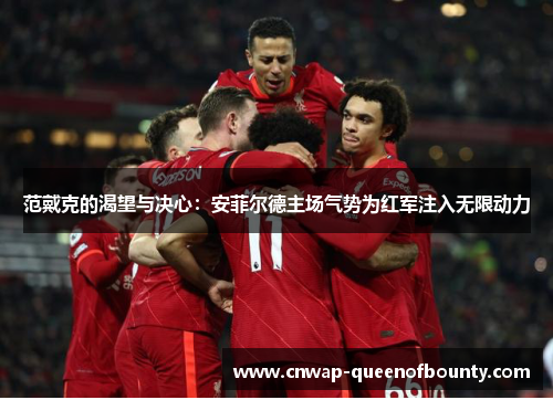 范戴克的渴望与决心:安菲尔德主场气势为红军注入无限动力 范戴克的渴望与决心:安菲尔德主场气势为红军注入无限动力