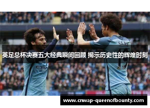 英足总杯决赛五大经典瞬间回顾 揭示历史性的辉煌时刻 英足总杯决赛五大经典瞬间回顾 揭示历史性的辉煌时刻