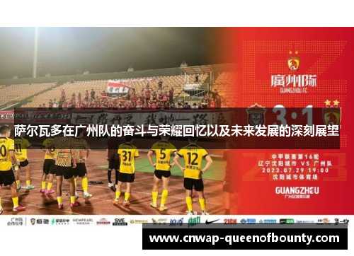 萨尔瓦多在广州队的奋斗与荣耀回忆以及未来发展的深刻展望 萨尔瓦多在广州队的奋斗与荣耀回忆以及未来发展的深刻展望