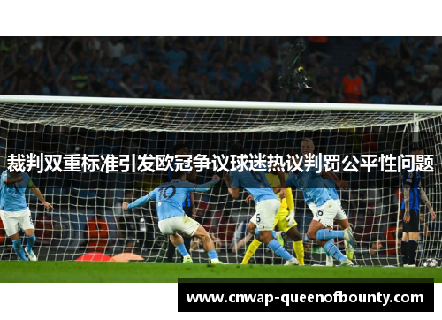 裁判双重标准引发欧冠争议球迷热议判罚公平性问题 裁判双重标准引发欧冠争议球迷热议判罚公平性问题
