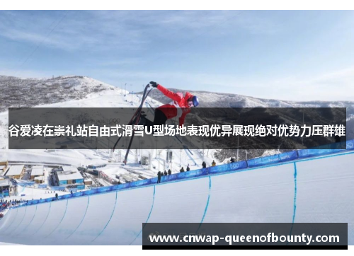谷爱凌在崇礼站自由式滑雪U型场地表现优异展现绝对优势力压群雄