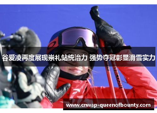 谷爱凌再度展现崇礼站统治力 强势夺冠彰显滑雪实力 谷爱凌再度展现崇礼站统治力 强势夺冠彰显滑雪实力