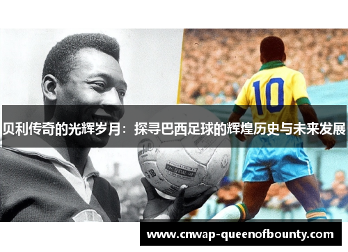 贝利传奇的光辉岁月：探寻巴西足球的辉煌历史与未来发展