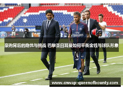 豪购背后的隐忧与挑战 巴黎圣日耳曼如何平衡金钱与球队形象 豪购背后的隐忧与挑战 巴黎圣日耳曼如何平衡金钱与球队形象