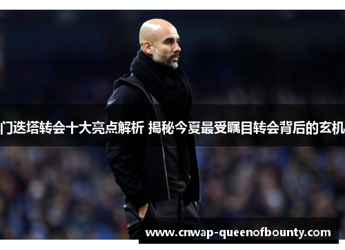 门迭塔转会十大亮点解析 揭秘今夏最受瞩目转会背后的玄机 门迭塔转会十大亮点解析 揭秘今夏最受瞩目转会背后的玄机
