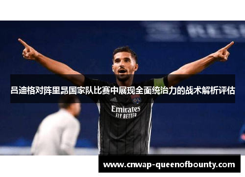 吕迪格对阵里昂国家队比赛中展现全面统治力的战术解析评估