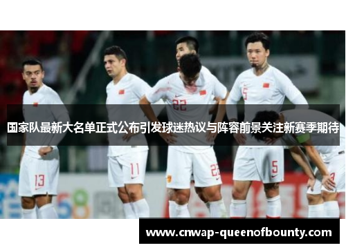 国家队最新大名单正式公布引发球迷热议与阵容前景关注新赛季期待 国家队最新大名单正式公布引发球迷热议与阵容前景关注新赛季期待