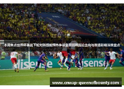 本周焦点世界杯备战下轮对阵提前预热争议全面回顾舆论走向与赛场影响深度盘点 本周焦点世界杯备战下轮对阵提前预热争议全面回顾舆论走向与赛场影响深度盘点