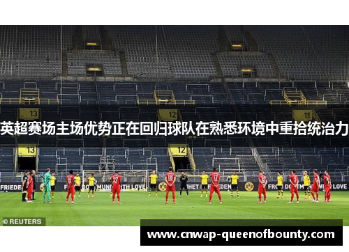 英超赛场主场优势正在回归球队在熟悉环境中重拾统治力