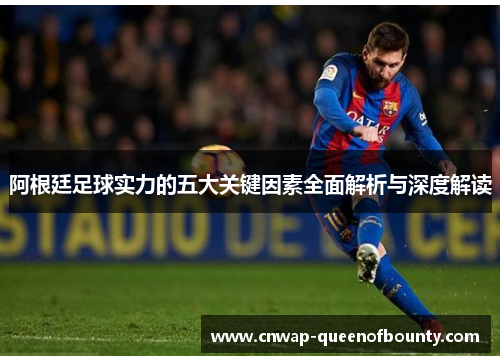 阿根廷足球实力的五大关键因素全面解析与深度解读