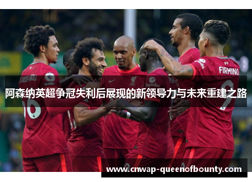 阿森纳英超争冠失利后展现的新领导力与未来重建之路 阿森纳英超争冠失利后展现的新领导力与未来重建之路