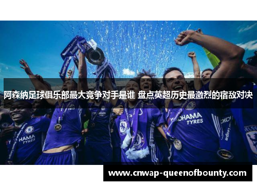 阿森纳足球俱乐部最大竞争对手是谁 盘点英超历史最激烈的宿敌对决