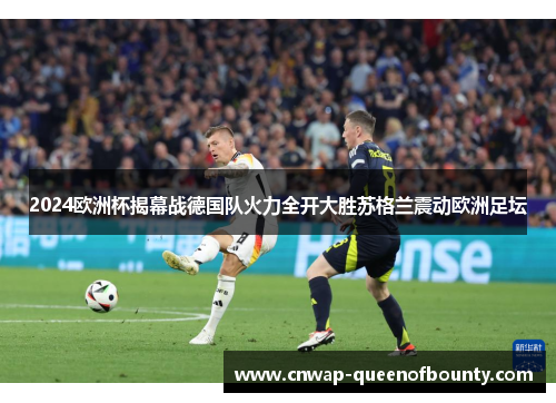 2024欧洲杯揭幕战德国队火力全开大胜苏格兰震动欧洲足坛 2024欧洲杯揭幕战德国队火力全开大胜苏格兰震动欧洲足坛