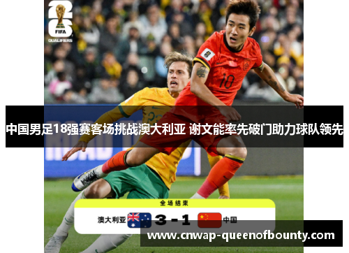 中国男足18强赛客场挑战澳大利亚 谢文能率先破门助力球队领先 中国男足18强赛客场挑战澳大利亚 谢文能率先破门助力球队领先