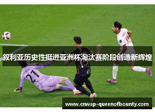 叙利亚历史性挺进亚洲杯淘汰赛阶段创造新辉煌
