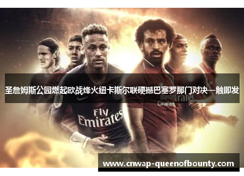 圣詹姆斯公园燃起欧战烽火纽卡斯尔联硬撼巴塞罗那门对决一触即发 圣詹姆斯公园燃起欧战烽火纽卡斯尔联硬撼巴塞罗那门对决一触即发