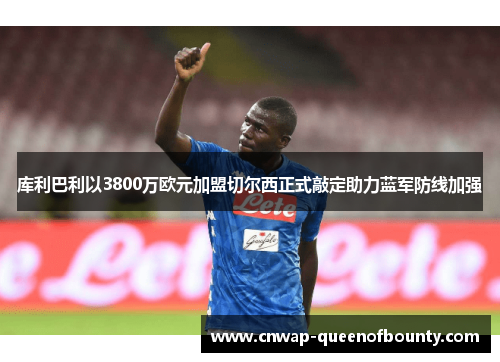 库利巴利以3800万欧元加盟切尔西正式敲定助力蓝军防线加强